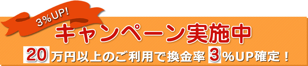 20万円以上のご利用で換金率3%アップ!キャンペーン
